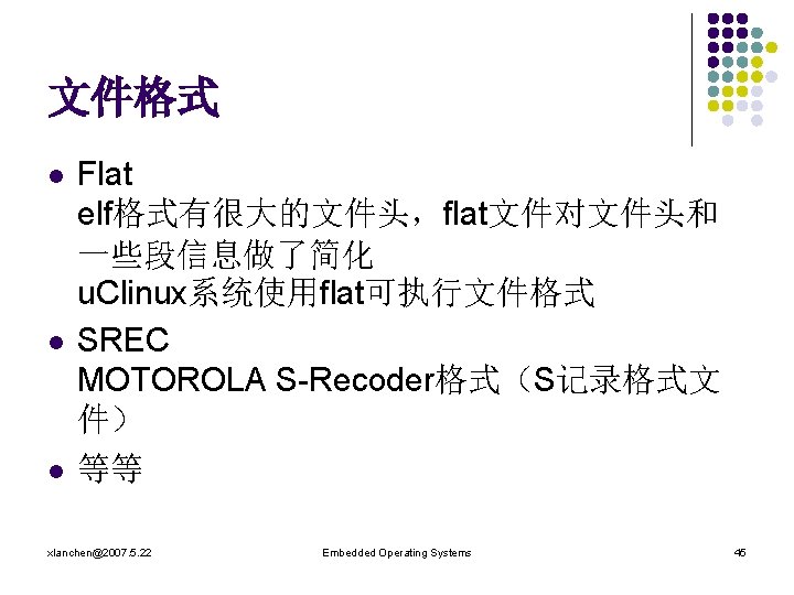 文件格式 l l l Flat elf格式有很大的文件头，flat文件对文件头和 一些段信息做了简化 u. Clinux系统使用flat可执行文件格式 SREC MOTOROLA S-Recoder格式（S记录格式文 件） 等等