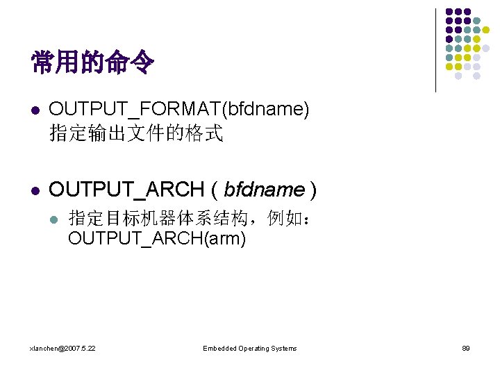 常用的命令 l OUTPUT_FORMAT(bfdname) 指定输出文件的格式 l OUTPUT_ARCH ( bfdname ) l 指定目标机器体系结构，例如： OUTPUT_ARCH(arm) xlanchen@2007. 5.