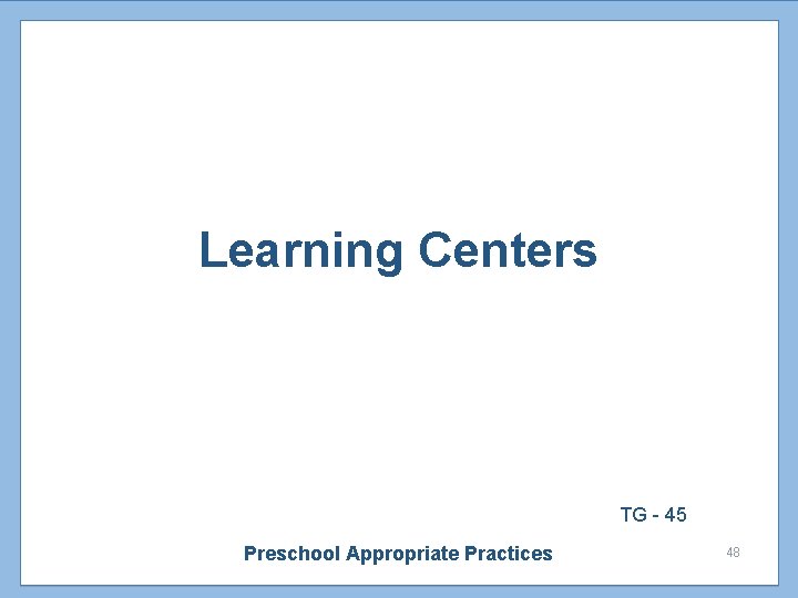 Learning Centers TG - 45 Preschool Appropriate Practices 48 