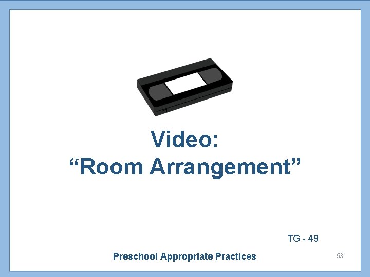 Video: “Room Arrangement” TG - 49 Preschool Appropriate Practices 53 