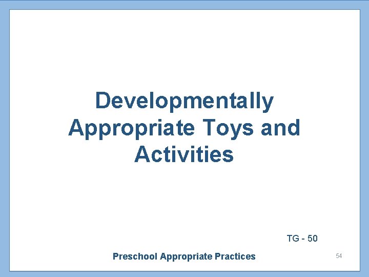 Developmentally Appropriate Toys and Activities TG - 50 Preschool Appropriate Practices 54 