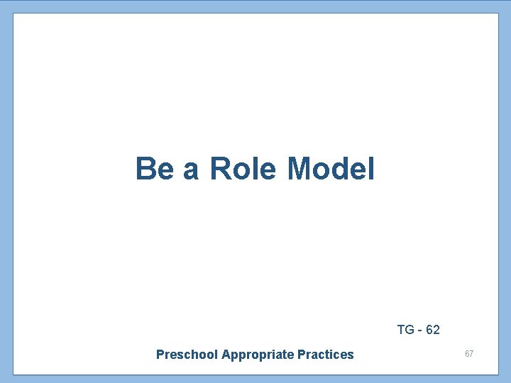 Be a Role Model TG - 62 Preschool Appropriate Practices 67 