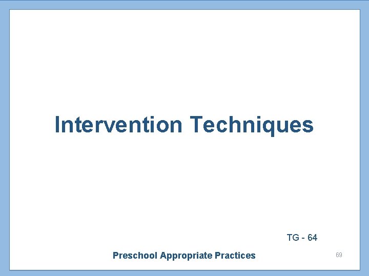 Intervention Techniques TG - 64 Preschool Appropriate Practices 69 