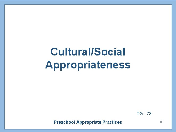 Cultural/Social Appropriateness TG - 78 Preschool Appropriate Practices 88 