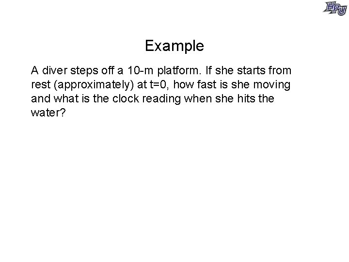 Example A diver steps off a 10 -m platform. If she starts from rest