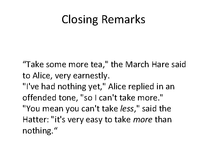 Closing Remarks “Take some more tea, " the March Hare said to Alice, very