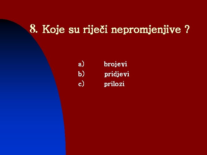 8. Koje su riječi nepromjenjive ? a) b) c) brojevi pridjevi prilozi 