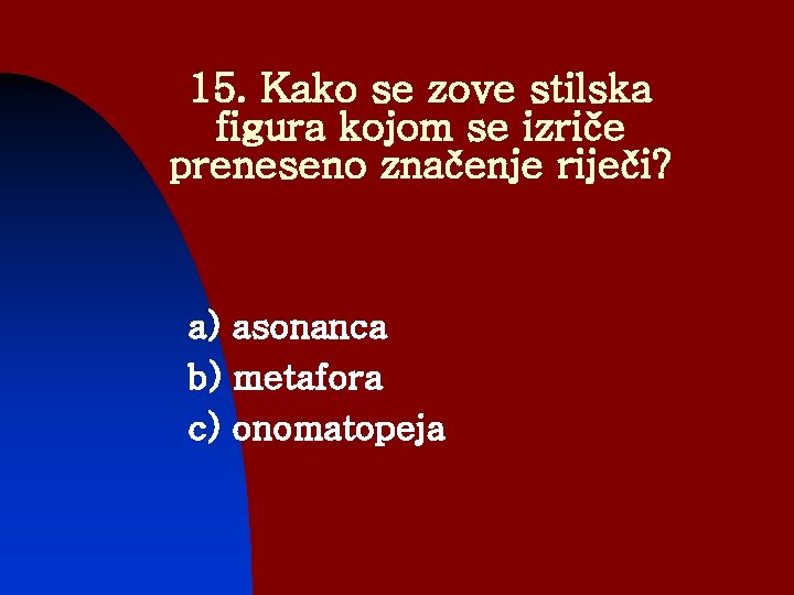 15. Kako se zove stilska figura kojom se izriče preneseno značenje riječi? a) asonanca