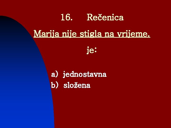 16. Rečenica Marija nije stigla na vrijeme. je: a) jednostavna b) složena 