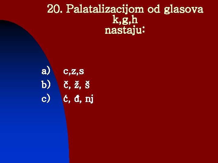 20. Palatalizacijom od glasova k, g, h nastaju: a) b) c) c, z, s