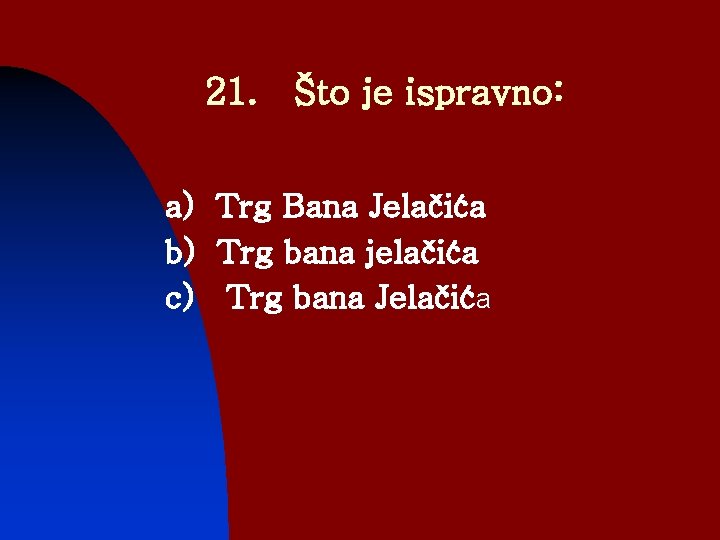 21. Što je ispravno: a) Trg Bana Jelačića b) Trg bana jelačića c) Trg