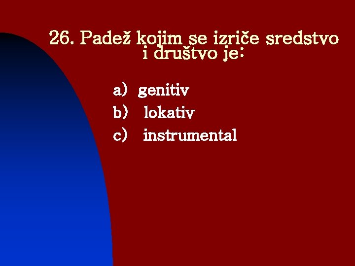 26. Padež kojim se izriče sredstvo i društvo je: a) genitiv b) lokativ c)