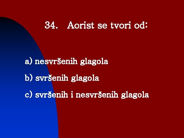 34. Aorist se tvori od: a) nesvršenih glagola b) svršenih glagola c) svršenih i