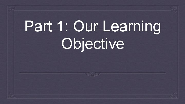 Part 1: Our Learning Objective 