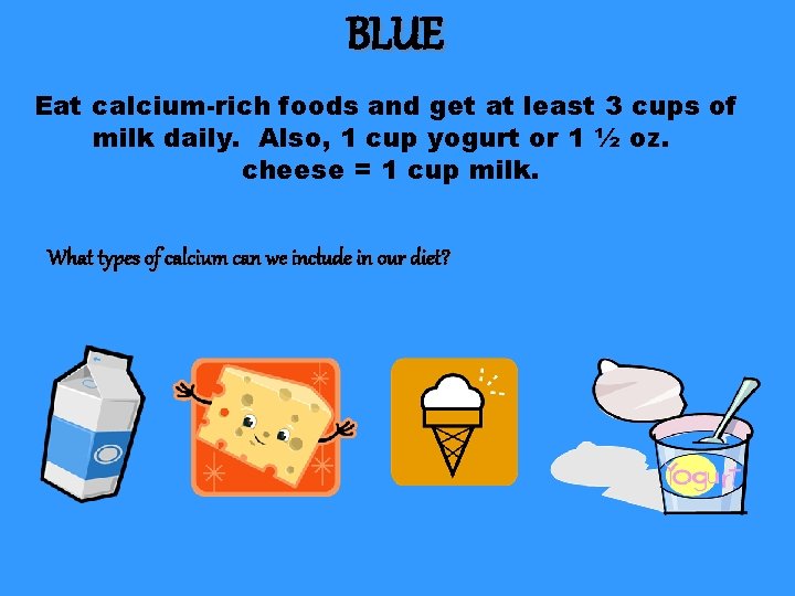 BLUE Eat calcium-rich foods and get at least 3 cups of milk daily. Also,