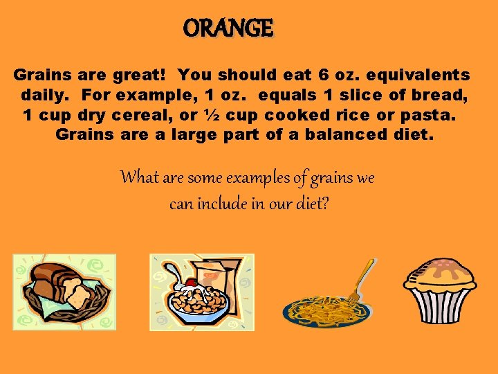 ORANGE Grains are great! You should eat 6 oz. equivalents daily. For example, 1