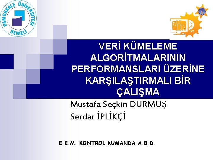 VERİ KÜMELEME ALGORİTMALARININ PERFORMANSLARI ÜZERİNE KARŞILAŞTIRMALI BİR ÇALIŞMA Mustafa Seçkin DURMUŞ Serdar İPLİKÇİ E.