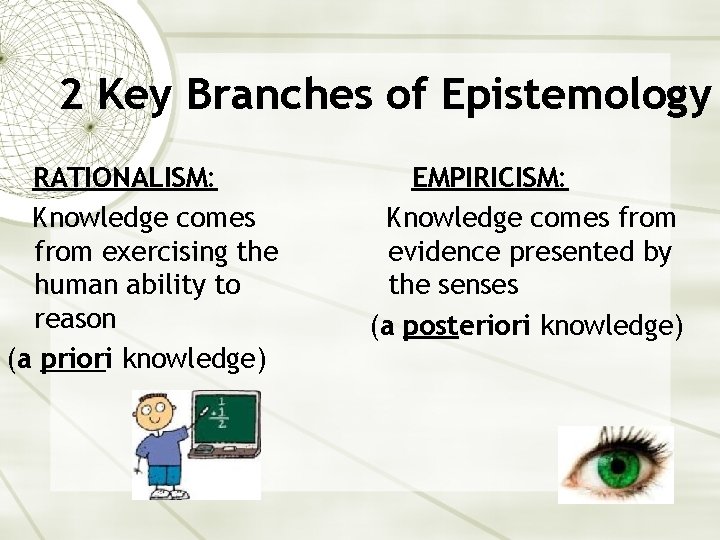 2 Key Branches of Epistemology RATIONALISM: Knowledge comes from exercising the human ability to