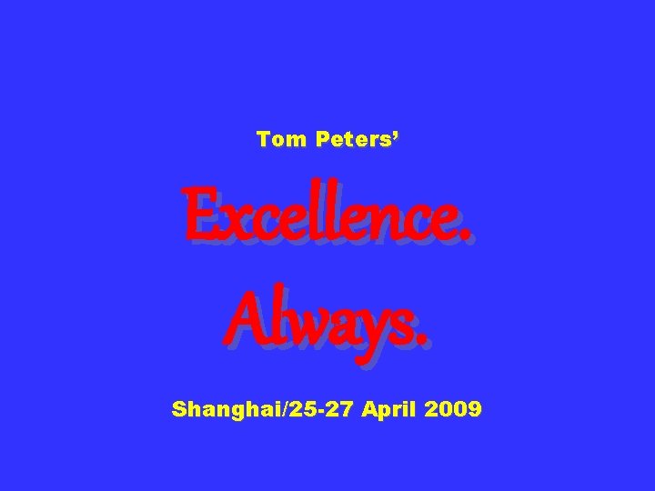 Tom Peters’ Excellence. Always. Shanghai/25 -27 April 2009 