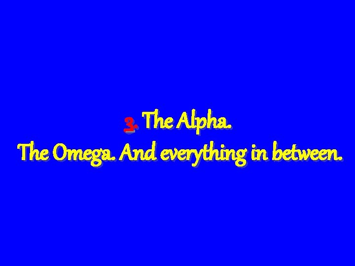 3. The Alpha. The Omega. And everything in between. 