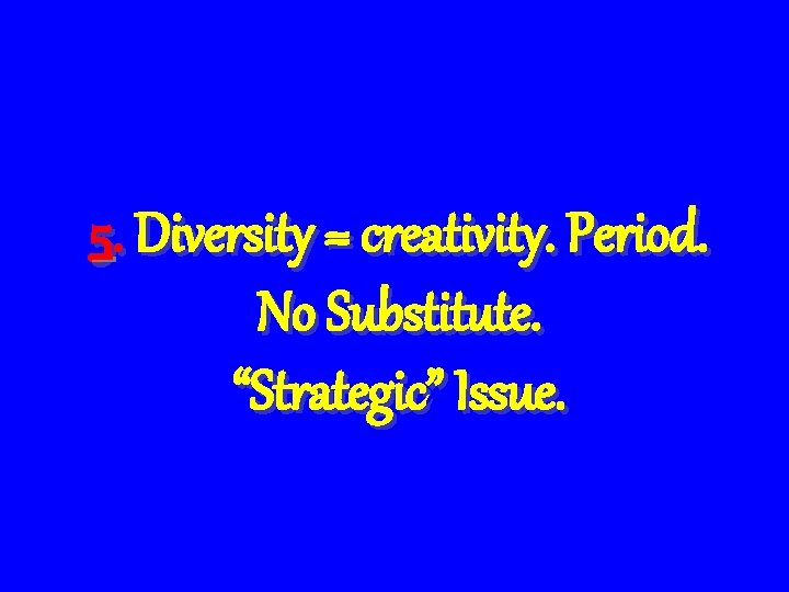 5. Diversity = creativity. Period. No Substitute. “Strategic” Issue. 