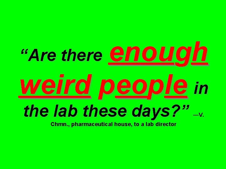 enough weird people in “Are the lab these days? ” Chmn. , pharmaceutical house,