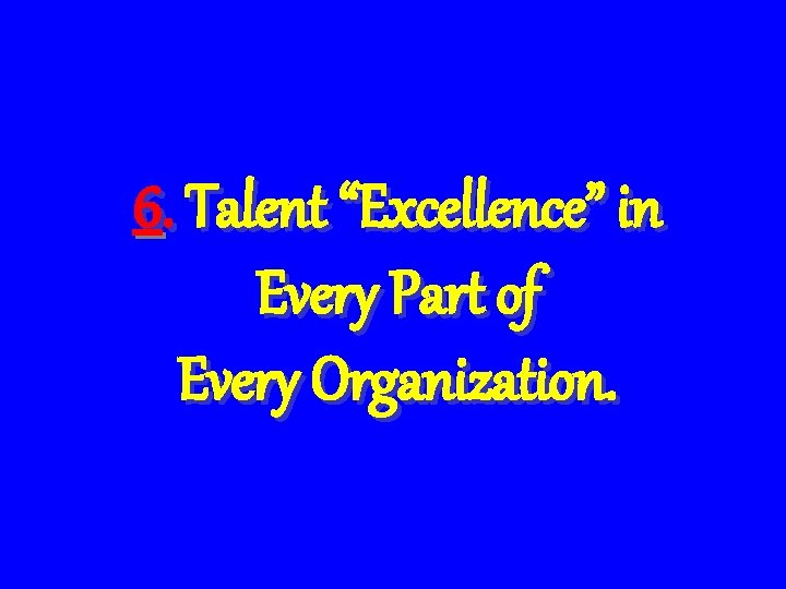 6. Talent “Excellence” in Every Part of Every Organization. 