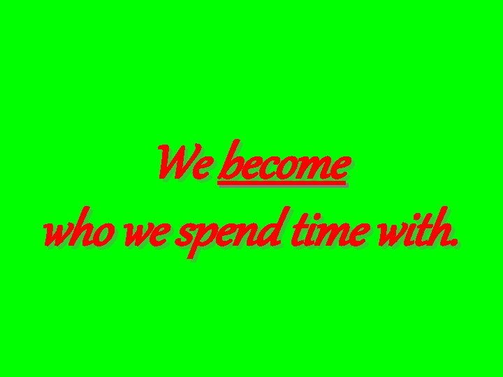 We become who we spend time with. 