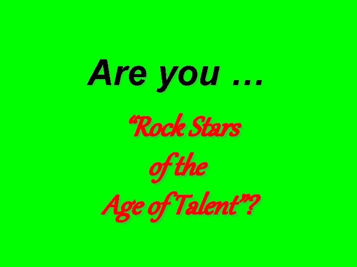 Are you … “Rock Stars of the Age of Talent”? 