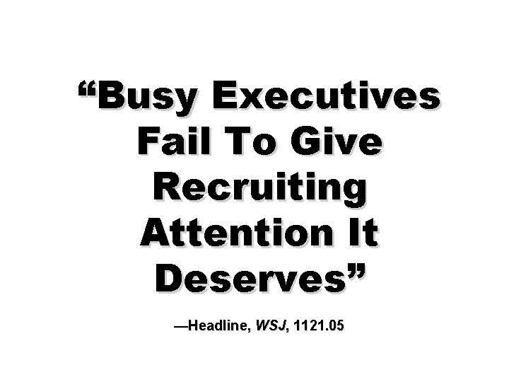 “Busy Executives Fail To Give Recruiting Attention It Deserves” —Headline, WSJ, 1121. 05 