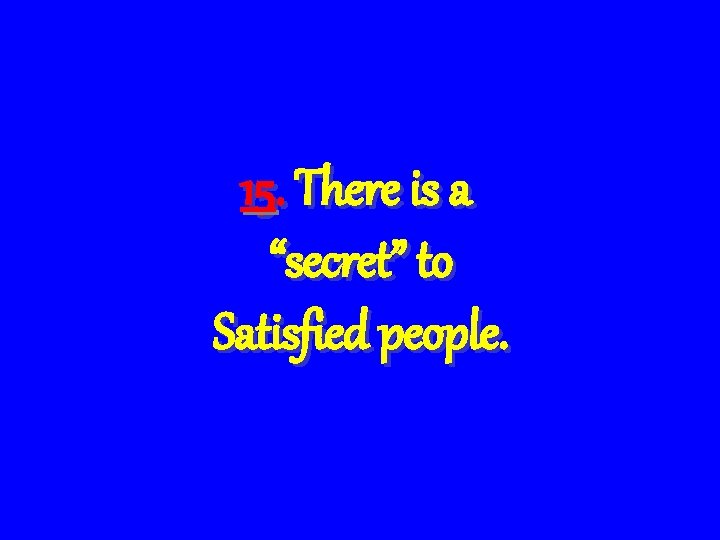 15. There is a “secret” to Satisfied people. 