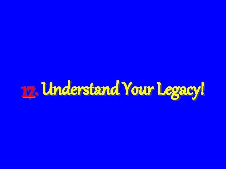 17. Understand Your Legacy! 