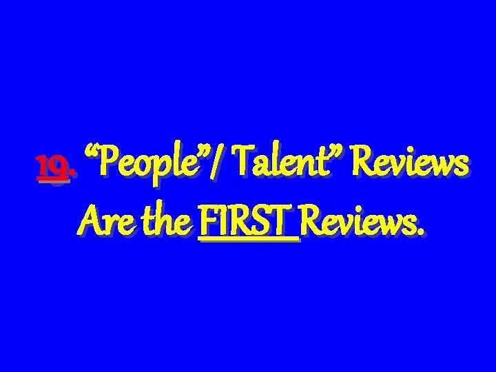 19. “People”/ Talent” Reviews Are the FIRST Reviews. 