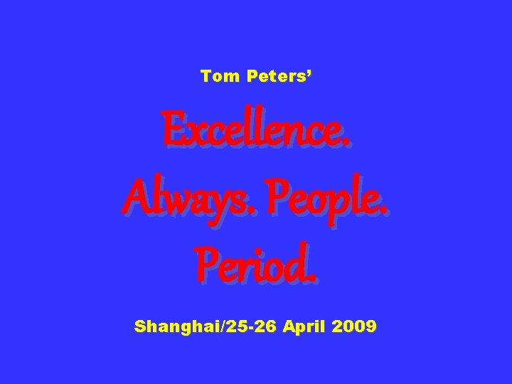 Tom Peters’ Excellence. Always. People. Period. Shanghai/25 -26 April 2009 