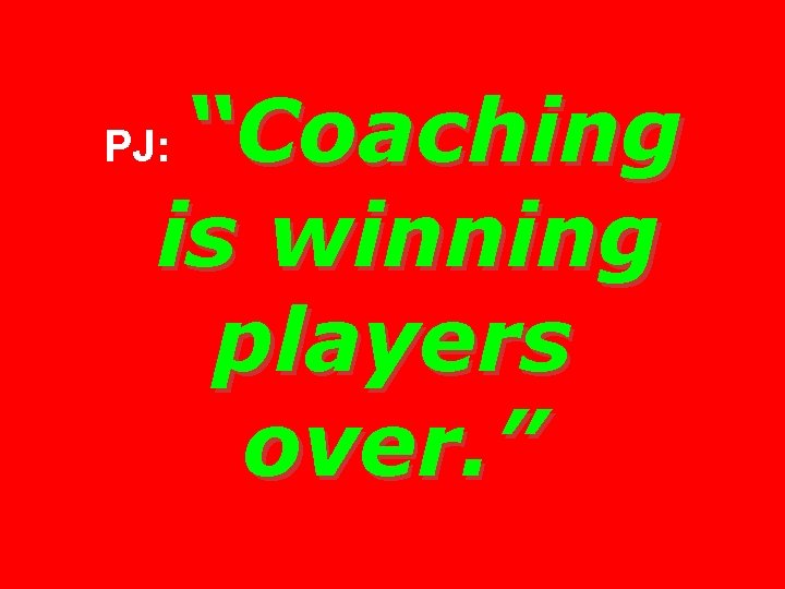 “Coaching is winning players over. ” PJ: 