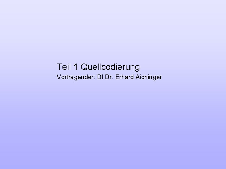 Teil 1 Quellcodierung Vortragender: DI Dr. Erhard Aichinger 