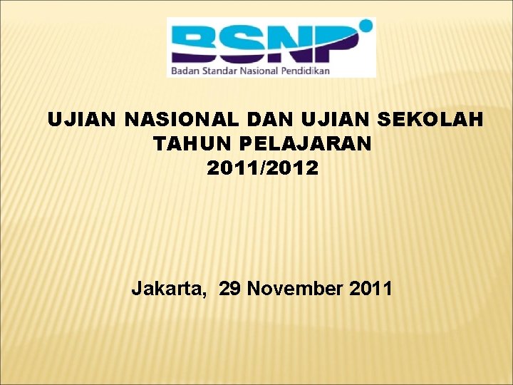 UJIAN NASIONAL DAN UJIAN SEKOLAH TAHUN PELAJARAN 2011/2012 Jakarta, 29 November 2011 