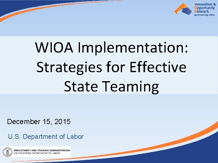 WIOA Implementation: Strategies for Effective State Teaming December 15, 2015 U. S. Department of