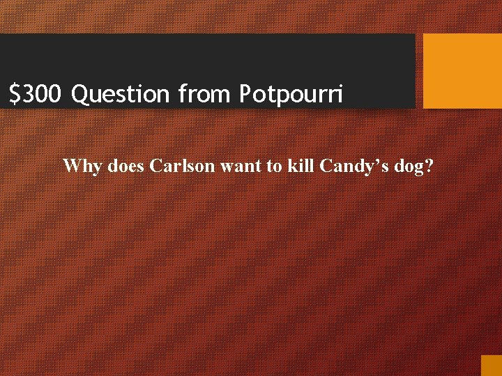 $300 Question from Potpourri Why does Carlson want to kill Candy’s dog? 