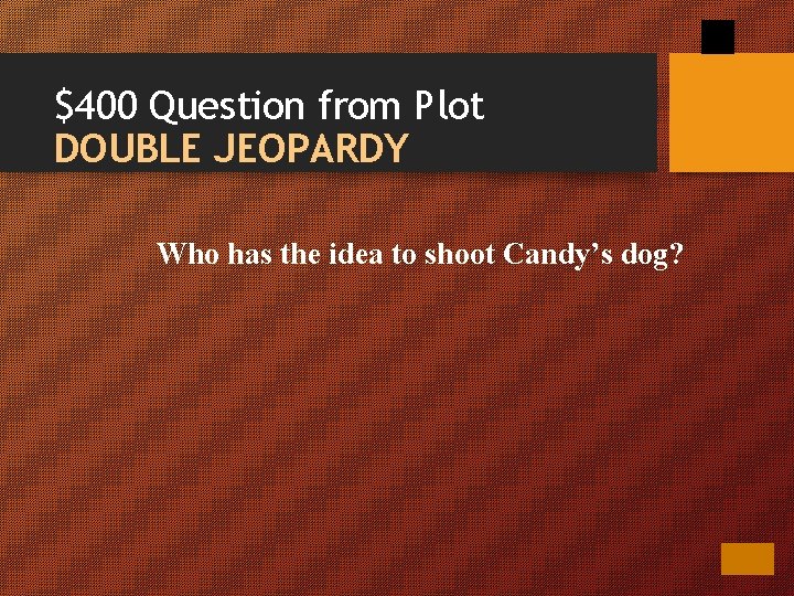$400 Question from Plot DOUBLE JEOPARDY Who has the idea to shoot Candy’s dog?