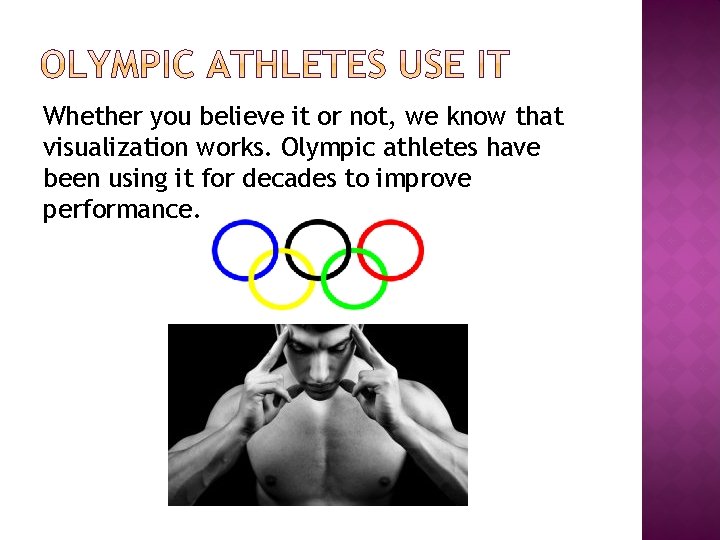 Whether you believe it or not, we know that visualization works. Olympic athletes have
