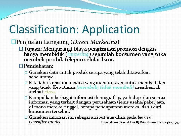 Classification: Application �Penjualan Langsung (Direct Marketing) �Tujuan: Mengurangi biaya pengiriman promosi dengan hanya membidik