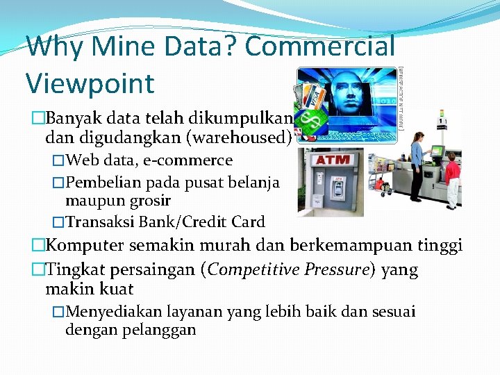 Why Mine Data? Commercial Viewpoint �Banyak data telah dikumpulkan digudangkan (warehoused) �Web data, e-commerce