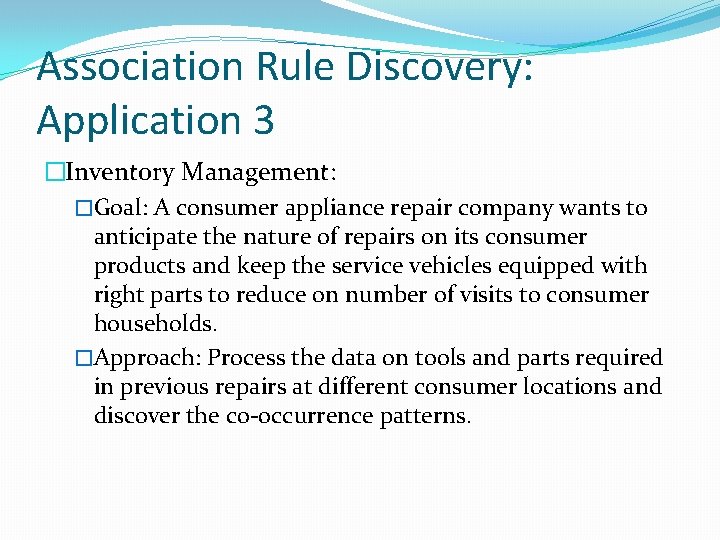 Association Rule Discovery: Application 3 �Inventory Management: �Goal: A consumer appliance repair company wants