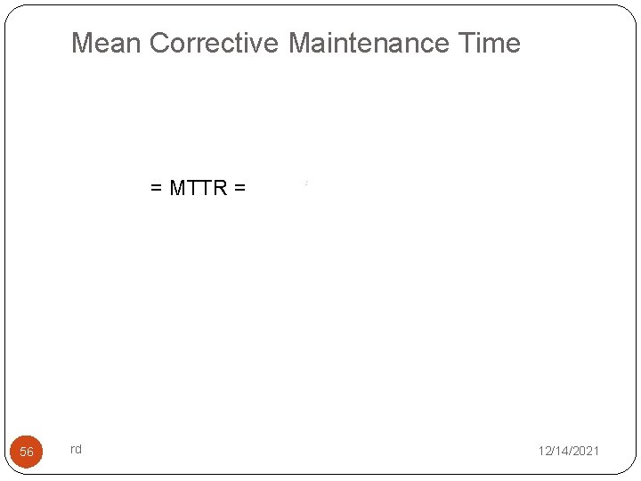 Mean Corrective Maintenance Time = MTTR = 56 rd 12/14/2021 