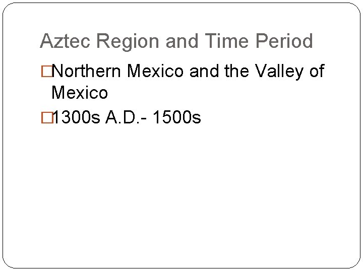 Aztec Region and Time Period �Northern Mexico and the Valley of Mexico � 1300