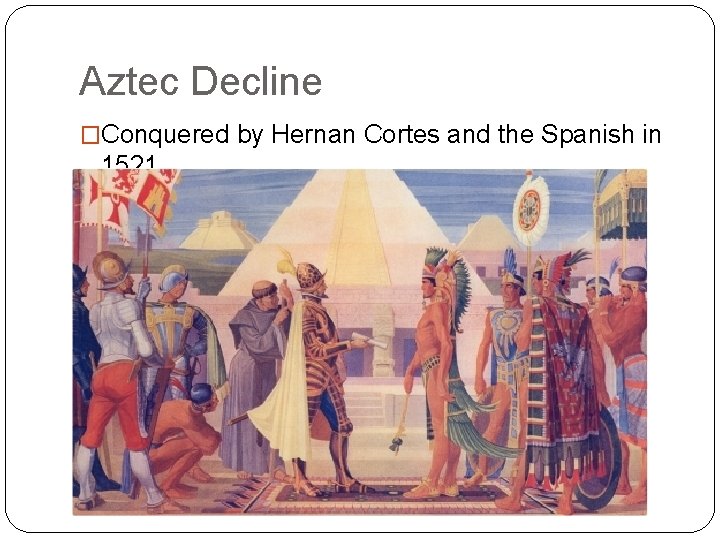 Aztec Decline �Conquered by Hernan Cortes and the Spanish in 1521. 