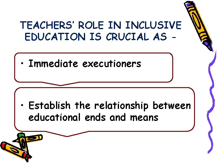 TEACHERS’ ROLE IN INCLUSIVE EDUCATION IS CRUCIAL AS - • Immediate executioners • Establish