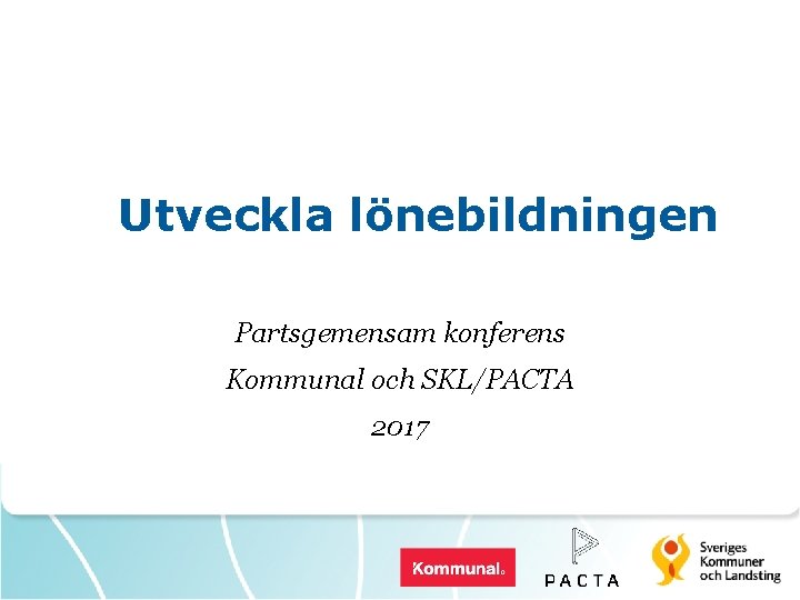 Utveckla lönebildningen Partsgemensam konferens Kommunal och SKL/PACTA 2017 