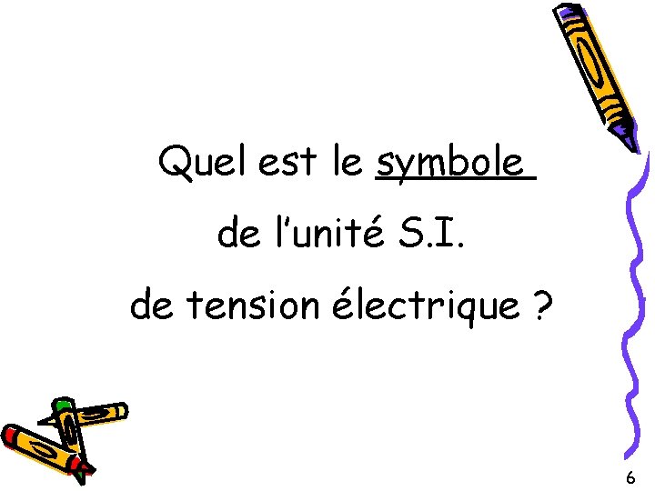 Quel est le symbole de l’unité S. I. de tension électrique ? 6 